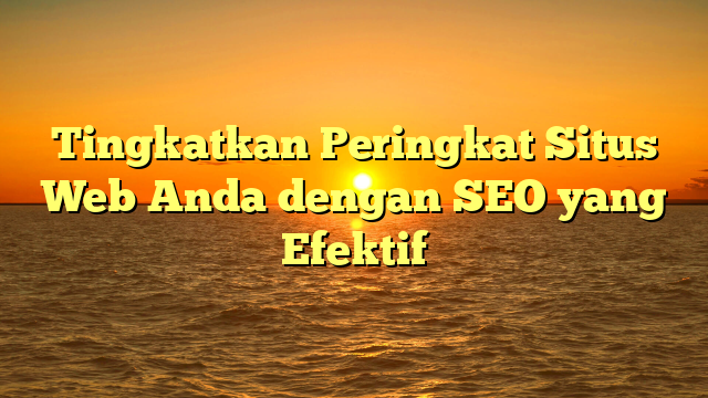 Tingkatkan Peringkat Situs Web Anda dengan SEO yang Efektif