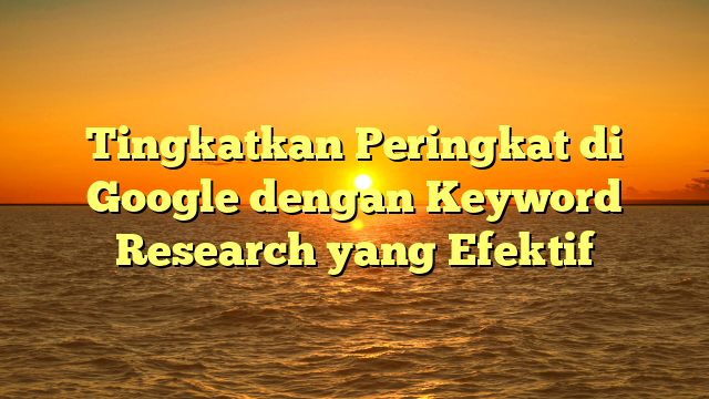 Tingkatkan Peringkat di Google dengan Keyword Research yang Efektif
