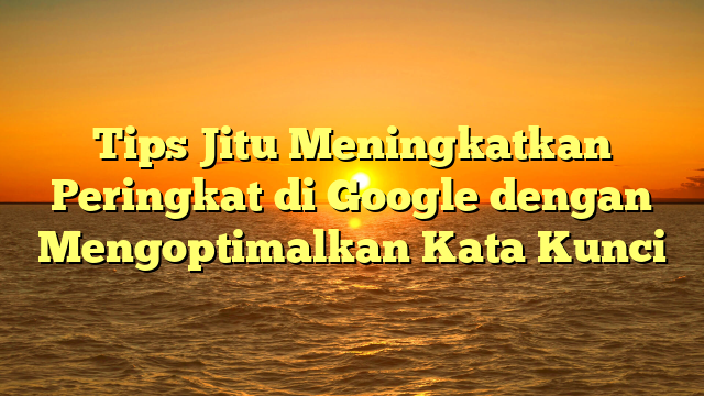 Tips Jitu Meningkatkan Peringkat di Google dengan Mengoptimalkan Kata Kunci