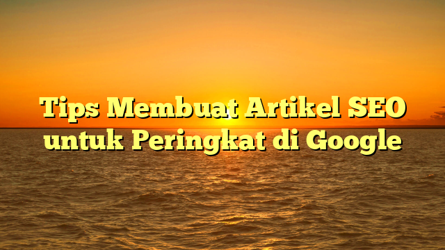 Tips Membuat Artikel SEO untuk Peringkat di Google