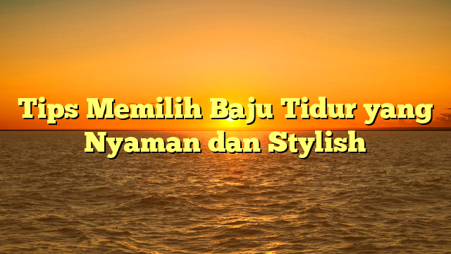 Tips Memilih Baju Tidur yang Nyaman dan Stylish