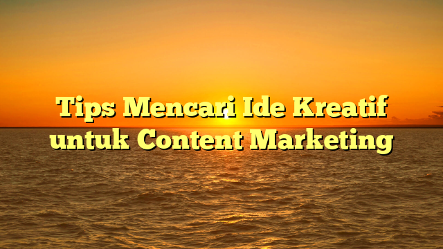 Tips Mencari Ide Kreatif untuk Content Marketing