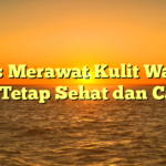 Tips Merawat Kulit Wajah agar Tetap Sehat dan Cantik