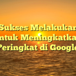 Tips Sukses Melakukan SEO untuk Meningkatkan Peringkat di Google