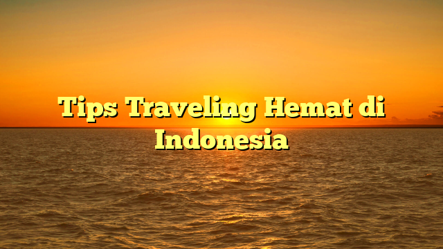 Tips Traveling Hemat di Indonesia