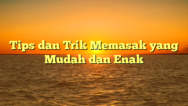 Tips dan Trik Memasak yang Mudah dan Enak