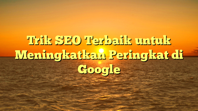 Trik SEO Terbaik untuk Meningkatkan Peringkat di Google