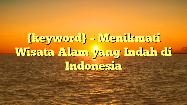 {keyword} – Menikmati Wisata Alam yang Indah di Indonesia